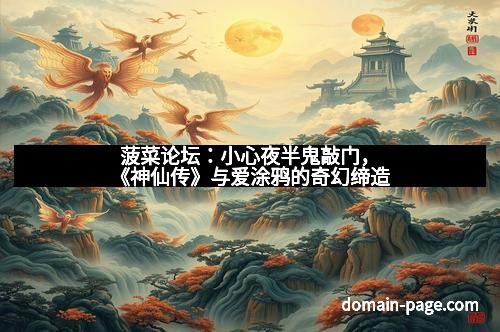 菠菜论坛：小心夜半鬼敲门，《神仙传》与爱涂鸦的奇幻缔造